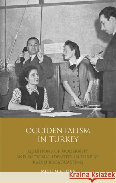 Occidentalism in Turkey : Questions of Modernity and National Identity in Turkish Radio Broadcasting Meltem Ahiska 9781845116538 I. B. Tauris & Company