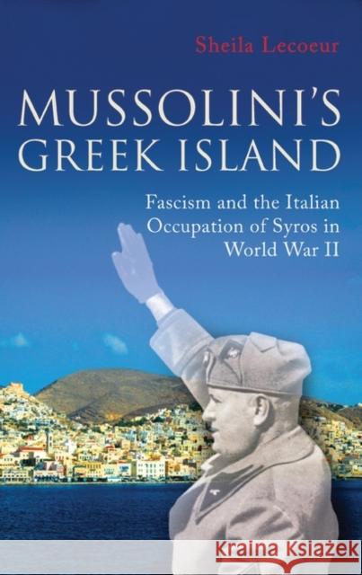 Mussolini's Greek Island: Fascism and the Italian Occupation of Syros in World War II Lecoeur, Sheila 9781845116705 I. B. Tauris & Company