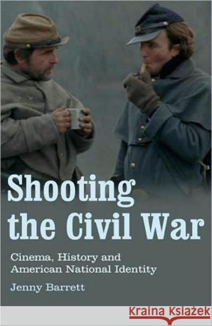 Shooting the Civil War: Cinema, History and American National Identity Barrett, Jenny 9781845117764