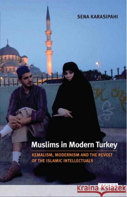 Muslims in Modern Turkey : Kemalism, Modernism and the Revolt of the Islamic Intellectuals Sena Karasipahi 9781845117832 I. B. Tauris & Company