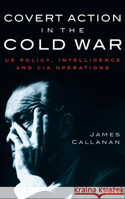 Covert Action in the Cold War: US Policy, Intelligence and CIA Operations Callanan, James 9781845118822 I B TAURIS & CO LTD