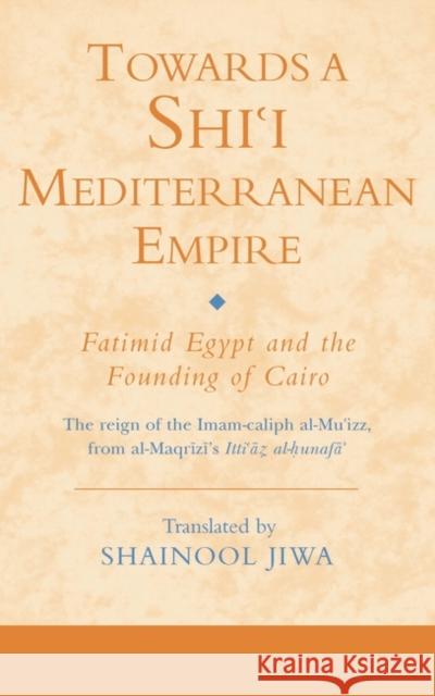 Towards a Shi'i Mediterranean Empire: Fatimid Egypt and the Founding of Cairo Jiwa, Shainool 9781845119607