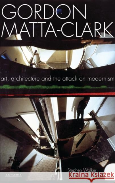 Gordon Matta-Clark: Art, Architecture and the Attack on Modernism Walker, Stephen 9781845119669