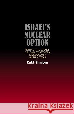 Israel's Nuclear Option : Behind the Scenes Diplomacy Between Dimona and Washington Zaki Shalom 9781845190132 SUSSEX ACADEMIC PRESS