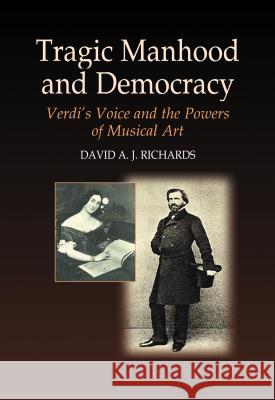 Tragic Manhood and Democracy: Verdi's Voice and the Powers of Musical Art Richards, David A. J. 9781845190415 SUSSEX ACADEMIC PRESS