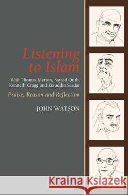 Listening to Islam with Thomas Merton, Sayyid Qutb, Kenneth Cragg and Ziauddin Sardar: Praise, Reason and Reflection Watson, John 9781845191016