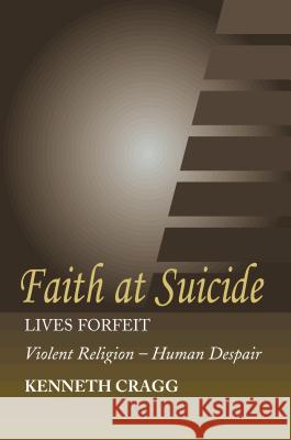 Faith at Suicide : Lives in Forfeit - Violent Religion - Human Despair Kenneth Cragg 9781845191108 SUSSEX ACADEMIC PRESS