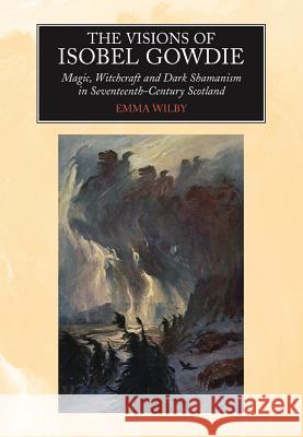 Visions of Isobel Gowdie: Magic, Witchcraft and Dark Shamanism in Seventeenth-Century Scotland Wilby, Emma 9781845191795