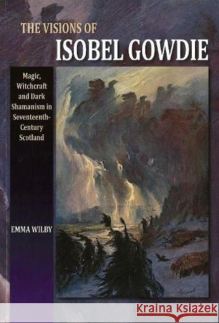 The Visions of Isobel Gowdie: Magic, Witchcraft and Dark Shamanism in Seventeenth-Century Scotland Wilby, Emma 9781845191801 SUSSEX ACADEMIC PRESS