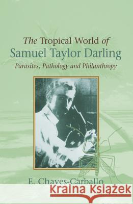 Tropical World of Samuel Taylor Darling : Parasites, Pathology and Philanthropy E. Chaves-Carballo 9781845191832