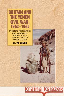 Britain and the Yemen Civil War, 1962-1965 : Ministers, Mercenaries and Mandarins - Foreign Policy and the Limits of Covert Action Clive Jones 9781845191986 SUSSEX ACADEMIC PRESS