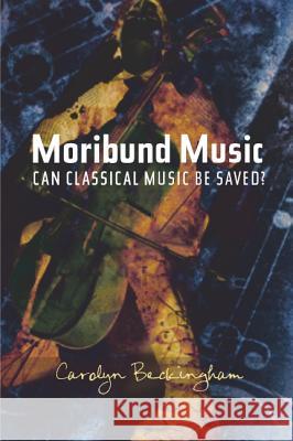 Moribund Music : Can Classical Music be Saved? Carolyn Beckingham 9781845192761