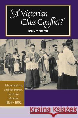 Victorian Class Conflict? : Schoolteaching and the Parson, Priest and Minister, 1837-1902 John T. Smith 9781845192952 Sussex Academic Press