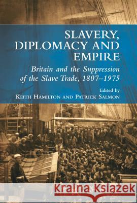 Slavery, Diplomacy and Empire : Britain and the Supression of the Slave Trade, 1807-1975 Keith Hamilton Patrick Salmon 9781845192983