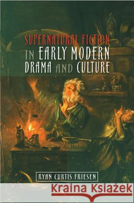 Supernatural Fiction in Early Modern Drama & Culture Ryan Curtis Friesen 9781845193294