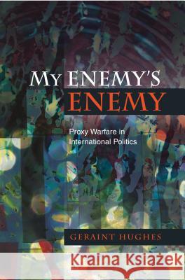 My Enemy's Enemy: Proxy Warfare in International Politics Hughes, Geraint 9781845194499