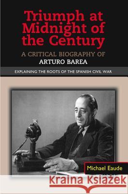 Triumph at Midnight in the Century : A Critical Biography of Arturo Barea - Explaining the Roots of the Spanish Civil War Eaude, Michael 9781845194697