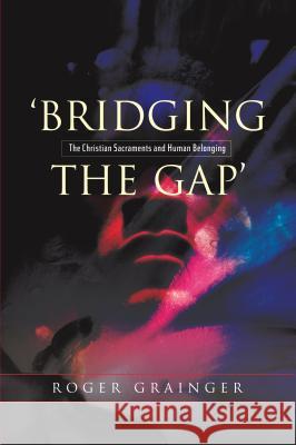 Bridging the Gap: The Christian Sacraments and Human Belonging Grainger, Roger 9781845195120