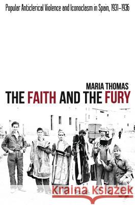Faith and the Fury: Popular Anticlerical Violence and Iconoclasm in Spain, 1931-1936 Thomas, Maria 9781845195465