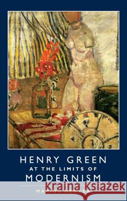 Henry Green at the Limits of Modernism Marius Hentea 9781845195755