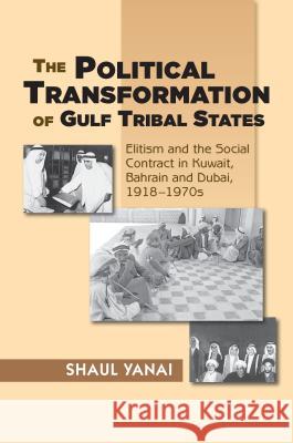 The Political Transformation of Gulf Tribal States: Elitism and the Social Contract in Kuwait, Bahrain and Dubai, 1918-1970s Shaul Yanai 9781845196158 Sussex Academic Press