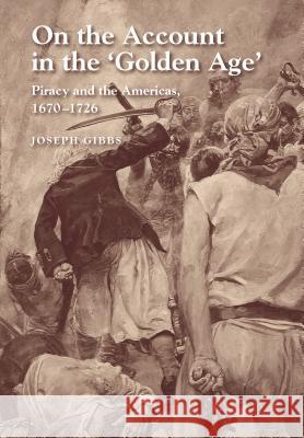 On the Account in the Golden Age: Piracy and the Americas, 1670-1726 Gibbs, Joseph 9781845196172 Sussex Academic Press