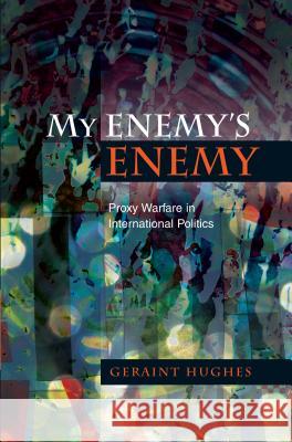 My Enemy's Enemy: Proxy Warfare in International Politics Geraint Hughes 9781845196271 Sussex Academic Press