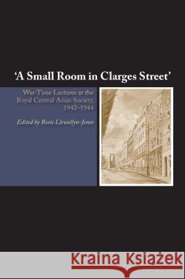 Small Room in Clarges Street : War-Time Lectures at the Royal Central Asian Society, 19421944 Rosie Llewellyn-Jones 9781845196332 Sussex Academic Press