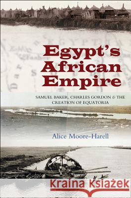 Egypts African Empire: Samuel Baker, Charles Gordon & the Creation of Equatoria Moore-Harell, Alice 9781845196417