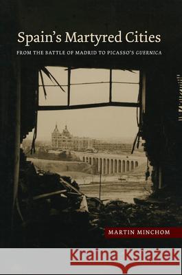 Spain's Martyred Cities: From the Battle of Madrid to Picasso's Guernica Martin Minchom 9781845196608 Sussex Academic Press
