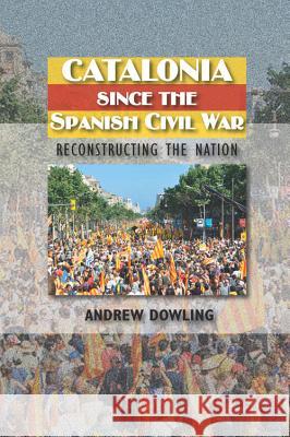 Catalonia Since the Spanish Civil War : Reconstructing the Nation Andrew Dowling 9781845196646 Sussex Academic Press