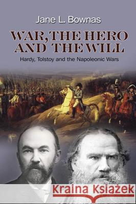 War, the Hero and the Will: Hardy, Tolstoy and the Napoleonic Wars Jane L. Bownas 9781845196707