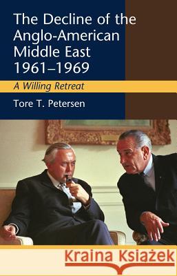 The Decline of the Anglo-American Middle East, 1961-1969: A Willing Retreat Tore T., Dr Petersen 9781845196790