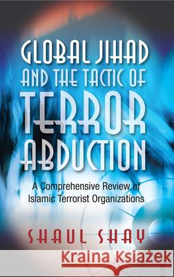 Global Jihad and the Tactic of Terror Abduction: A Comprehensive Review of Islamic Terrorist Organizations Shaul Shay 9781845196974
