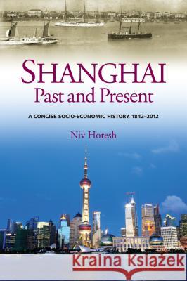 Shanghai, Past and Present: A Concise Socio-Economic History, 1842-2012 Niv Horesh 9781845196998