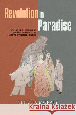 Revolution in Paradise: Veiled Representations of Jewish Characters in the Cinema of Occupied France Moraly, Yehuda 9781845197193
