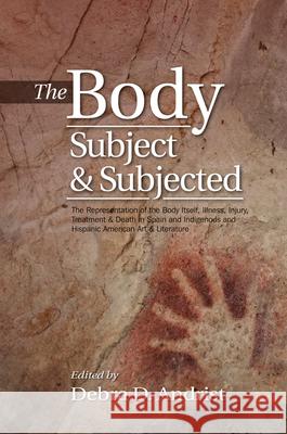 The Body, Subject & Subjected: The Representation of the Body Itself, Illness, Injury, Treatment & Death in Spain and Indigenous and Hispanic America Debra D. Andrist 9781845197407 Sussex Academic Press