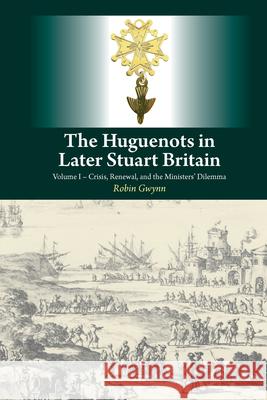 Huguenots in Later Stuart Britain: Volume I - Crisis, Renewal, and the Ministers' Dilemma Gwynn, Robin 9781845197674 