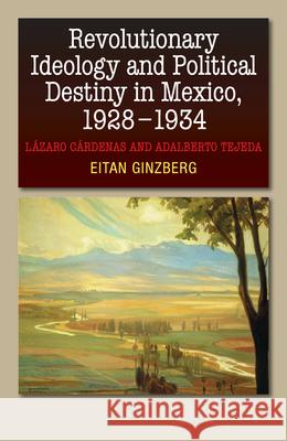 Revolutionary Ideology and Political Destiny in Mexico, 1928-1934: Lazaro Cardenas and Adalberto Tejeda Eitan Ginzberg 9781845197773 Sussex Academic Press