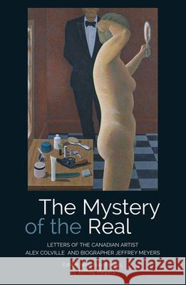 The Mystery of the Real: Letters of the Canadian Artist Alex Colville and Biographer Jeffrey Meyers Jeffrey Meyers Alex Colville 9781845198114 Sussex Academic Press