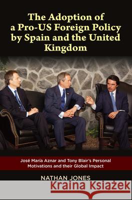 The Adoption of a Pro-Us Foreign Policy by Spain and the United Kingdom: Jose Maria Aznar and Tony Blair's Personal Motivations and Their Global Impac Nathan Jones 9781845198350