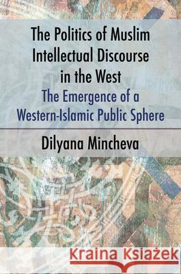 The Politics of Muslim Intellectual Discourse in the West: The Emergence of a Western-Islamic Public Sphere Dilyana Mincheva 9781845198381 Sussex Academic Press