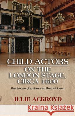 Child Actors on the London Stage, Circa 1600: Their Education, Recruitment and Theatrical Success Julie Ackroyd 9781845198480