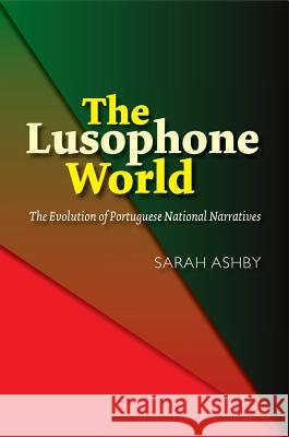 The Lusophone World: The Evolution of Portuguese National Narratives Sarah Ashby 9781845198749 Sussex Academic Press