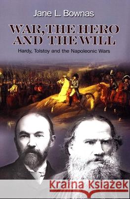 War, the Hero and the Will: Hardy, Tolstoy and the Napoleonic Wars Jane L. Bownas 9781845199043