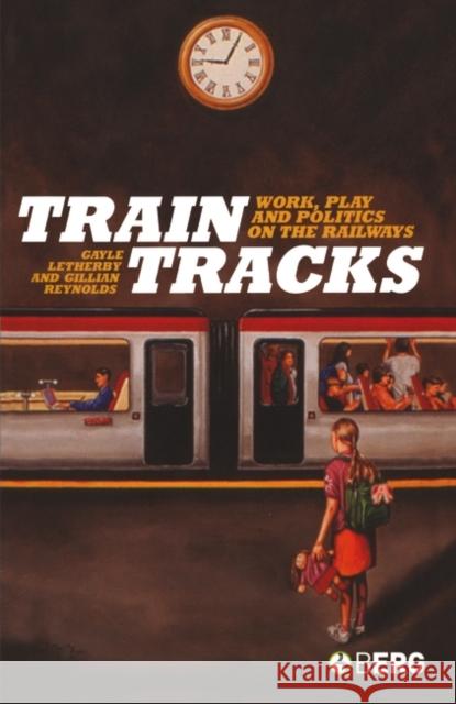 Train Tracks : Work, Play and Politics on the Railways Gillian Reynolds Gayle Letherby 9781845200831 Berg Publishers