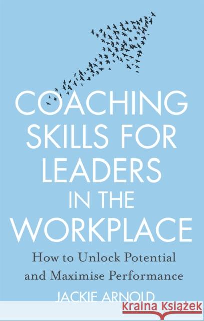 Coaching Skills for Leaders in the Workplace, Revised Edition: How to unlock potential and maximise performance Jackie Arnold 9781845285685