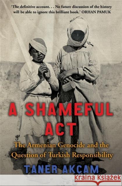 A Shameful Act: The Armenian Genocide and the Question of Turkish Responsibility Taner Akcam 9781845295523