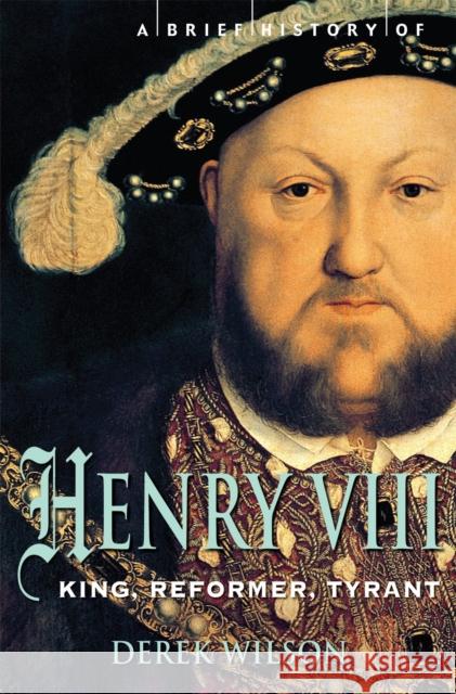 A Brief History of Henry VIII : King, Reformer and Tyrant Derek Wilson 9781845299033 CONSTABLE AND ROBINSON