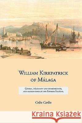 William Kirkpatrick of Malaga: Consul, Negociant and Entrepreneur, and Grandfather of the Empress Eugenie Colin Carlin 9781845300715